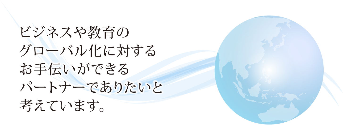 ビジネスや教育のグローバル化に対するお手伝いができるパートナーでありたいと考えています。